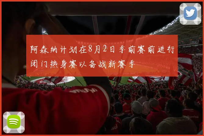 阿森纳计划在8月2日季前赛前进行闭门热身赛以备战新赛季