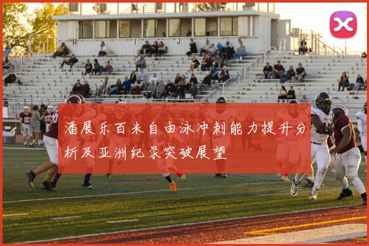 潘展乐百米自由泳冲刺能力提升分析及亚洲纪录突破展望