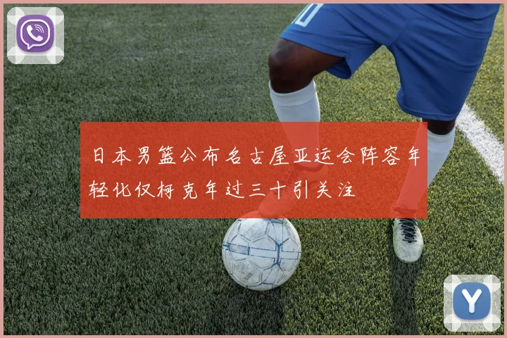 日本男篮公布名古屋亚运会阵容年轻化仅柯克年过三十引关注