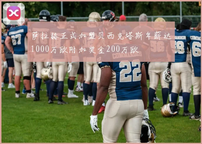 萨拉赫正式加盟贝西克塔斯年薪达1000万欧附加奖金200万欧