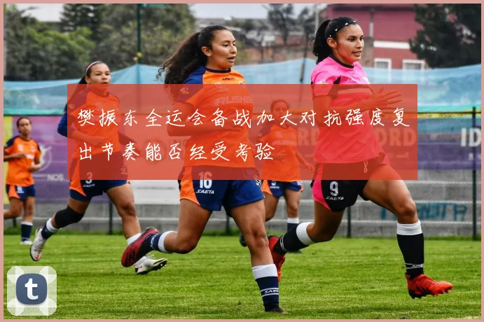 樊振东全运会备战加大对抗强度复出节奏能否经受考验