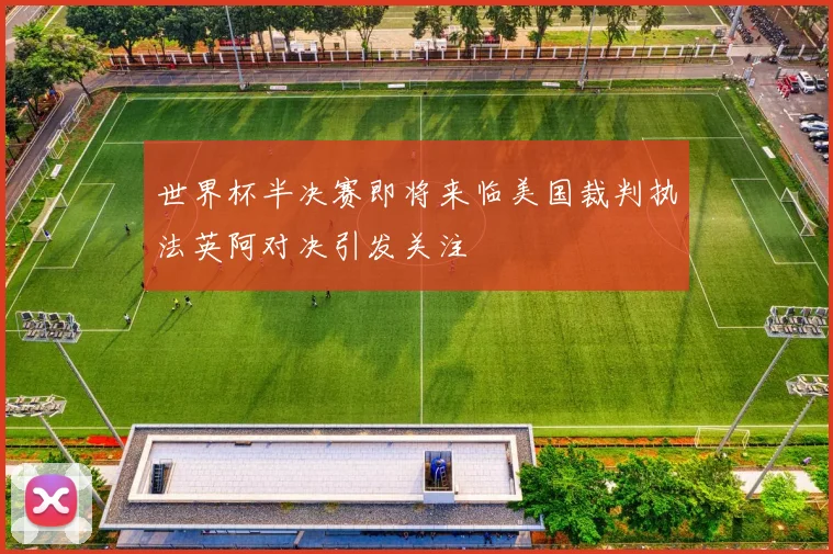 世界杯半决赛即将来临美国裁判执法英阿对决引发关注
